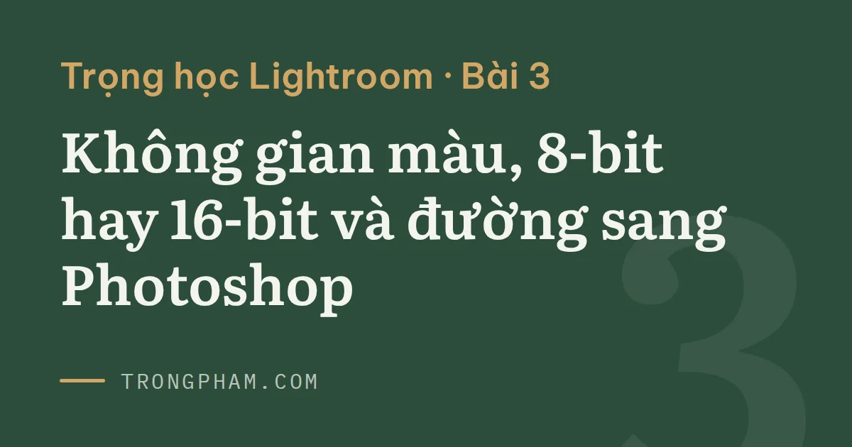 Ảnh bìa loạt Trọng học Lightroom, bài 3: Không gian màu, 8-bit hay 16-bit và đường sang Photoshop